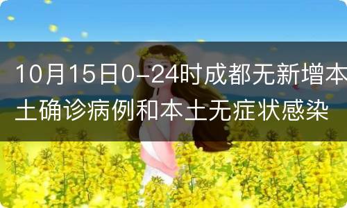 10月15日0-24时成都无新增本土确诊病例和本土无症状感染者