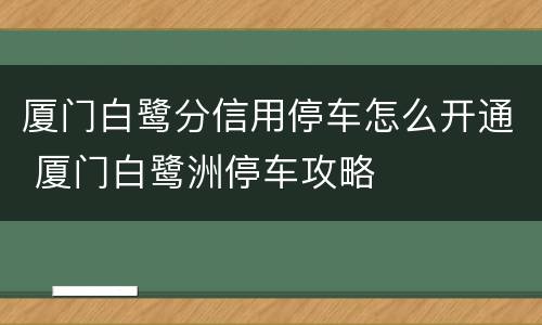 厦门白鹭分信用停车怎么开通 厦门白鹭洲停车攻略