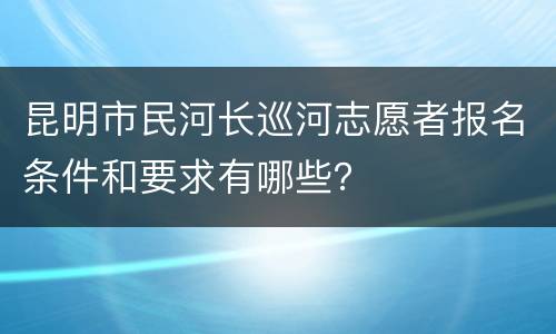 昆明市民河长巡河志愿者报名条件和要求有哪些？