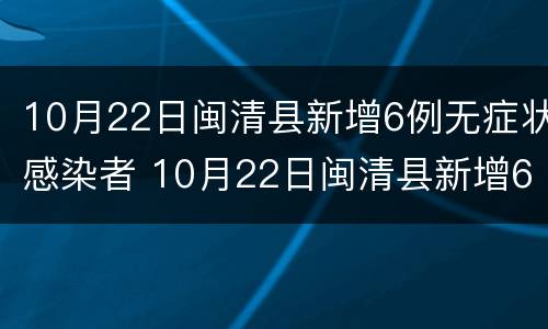 10月22日闽清县新增6例无症状感染者 10月22日闽清县新增6例无症状感染者病例