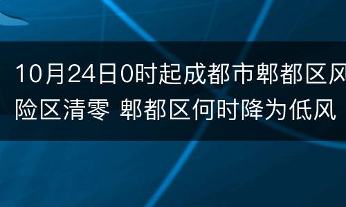 10月24日0时起成都市郫都区风险区清零 郫都区何时降为低风险区