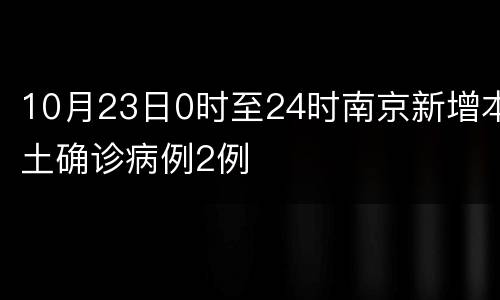 10月23日0时至24时南京新增本土确诊病例2例
