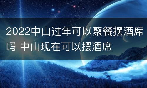 2022中山过年可以聚餐摆酒席吗 中山现在可以摆酒席
