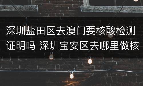 深圳盐田区去澳门要核酸检测证明吗 深圳宝安区去哪里做核酸检测能去澳门