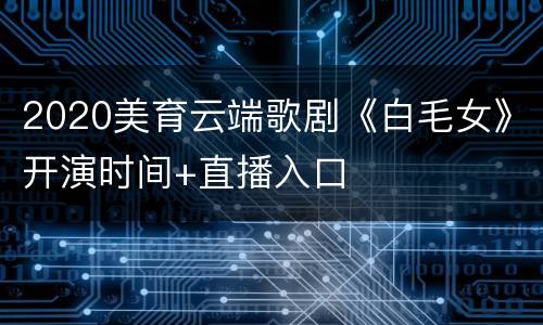 2020美育云端歌剧《白毛女》开演时间+直播入口