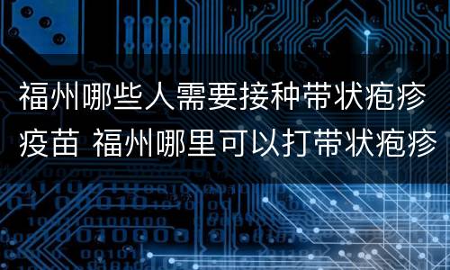 福州哪些人需要接种带状疱疹疫苗 福州哪里可以打带状疱疹疫苗