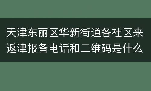 天津东丽区华新街道各社区来返津报备电话和二维码是什么？