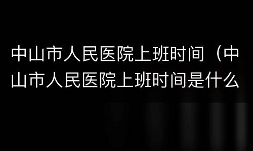 中山市人民医院上班时间（中山市人民医院上班时间是什么时候）