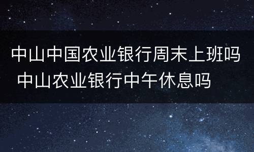 中山中国农业银行周末上班吗 中山农业银行中午休息吗