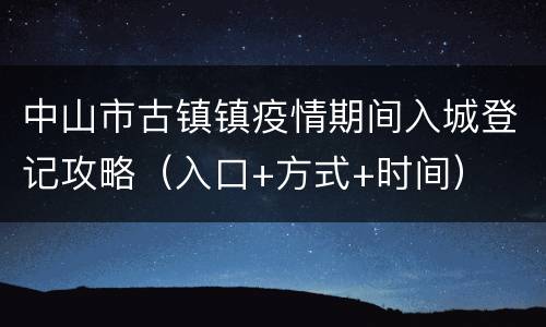 中山市古镇镇疫情期间入城登记攻略（入口+方式+时间）