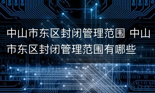 中山市东区封闭管理范围 中山市东区封闭管理范围有哪些