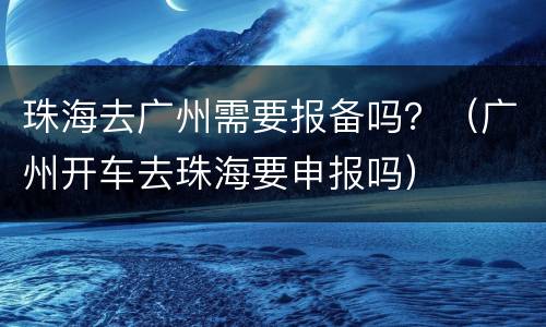 珠海去广州需要报备吗？（广州开车去珠海要申报吗）