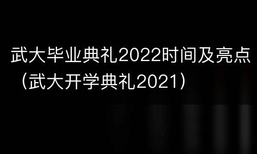 武大毕业典礼2022时间及亮点（武大开学典礼2021）