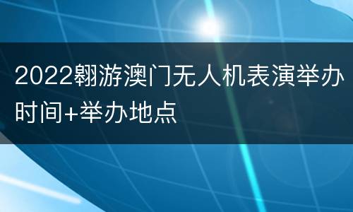 2022翱游澳门无人机表演举办时间+举办地点