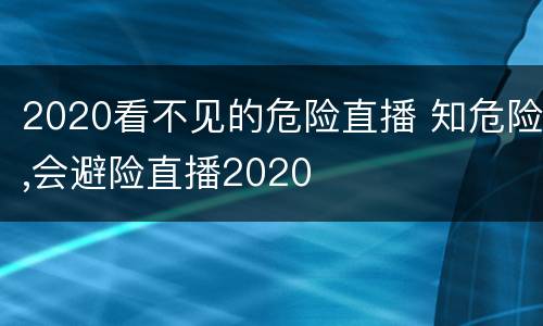 2020看不见的危险直播 知危险,会避险直播2020