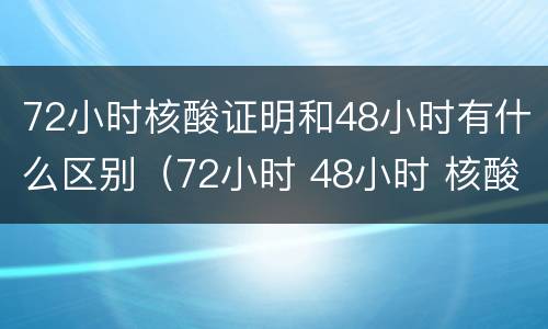 72小时核酸证明和48小时有什么区别（72小时 48小时 核酸）