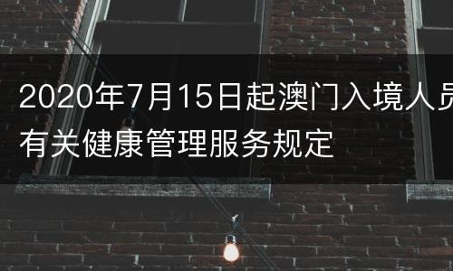 2020年7月15日起澳门入境人员有关健康管理服务规定