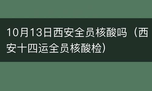 10月13日西安全员核酸吗（西安十四运全员核酸检）