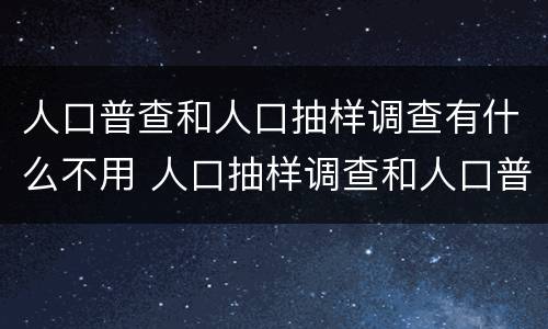 人口普查和人口抽样调查有什么不用 人口抽样调查和人口普查一样吗