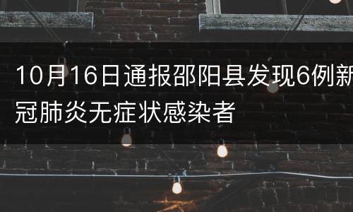 10月16日通报邵阳县发现6例新冠肺炎无症状感染者