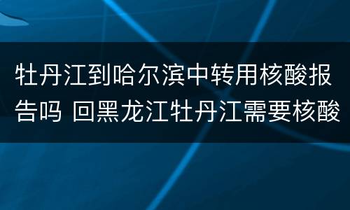 牡丹江到哈尔滨中转用核酸报告吗 回黑龙江牡丹江需要核酸检测吗