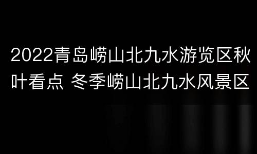 2022青岛崂山北九水游览区秋叶看点 冬季崂山北九水风景区