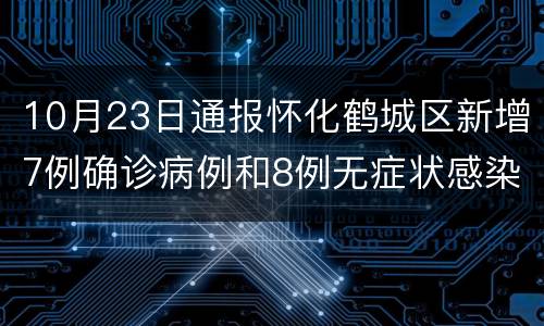 10月23日通报怀化鹤城区新增7例确诊病例和8例无症状感染者