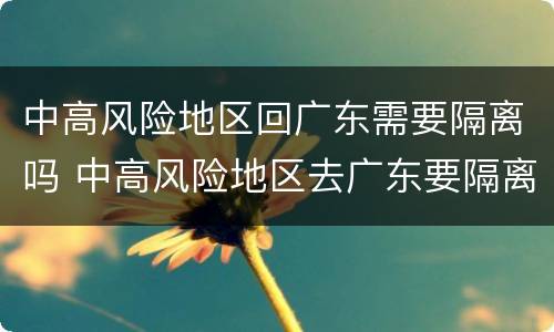 中高风险地区回广东需要隔离吗 中高风险地区去广东要隔离吗