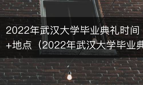 2022年武汉大学毕业典礼时间+地点（2022年武汉大学毕业典礼时间 地点表）