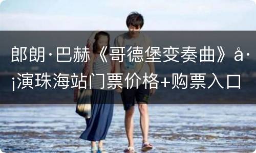 郎朗·巴赫《哥德堡变奏曲》巡演珠海站门票价格+购票入口