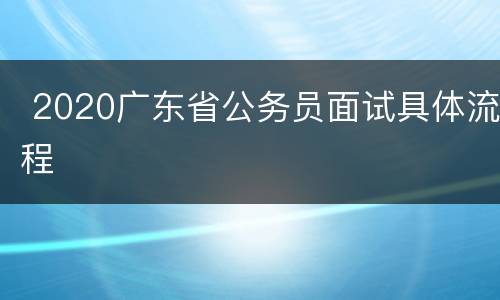  2020广东省公务员面试具体流程