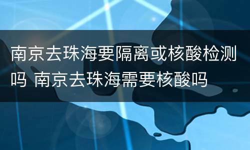 南京去珠海要隔离或核酸检测吗 南京去珠海需要核酸吗