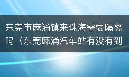 东莞市麻涌镇来珠海需要隔离吗（东莞麻涌汽车站有没有到珠海的车）