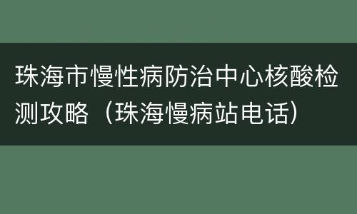 珠海市慢性病防治中心核酸检测攻略（珠海慢病站电话）