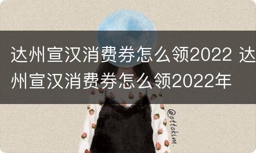 达州宣汉消费券怎么领2022 达州宣汉消费券怎么领2022年