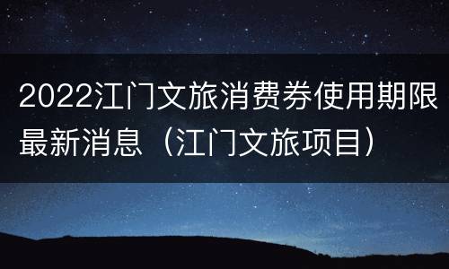 2022江门文旅消费券使用期限最新消息（江门文旅项目）