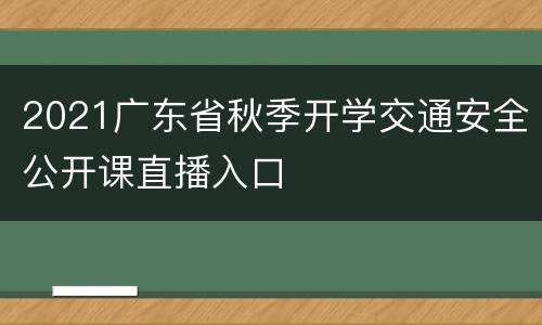 2021广东省秋季开学交通安全公开课直播入口