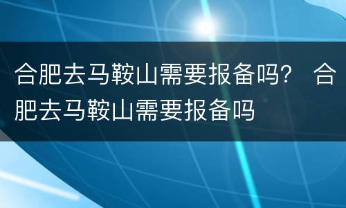 合肥去马鞍山需要报备吗？ 合肥去马鞍山需要报备吗