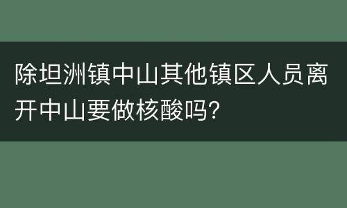 除坦洲镇中山其他镇区人员离开中山要做核酸吗？
