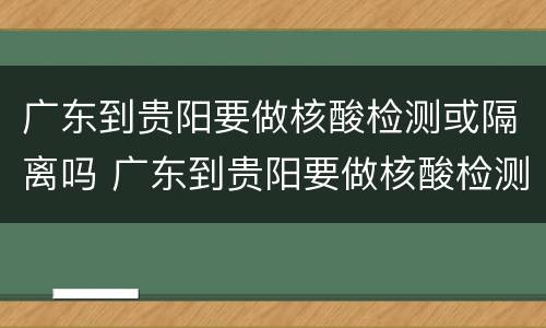 广东到贵阳要做核酸检测或隔离吗 广东到贵阳要做核酸检测或隔离吗今天
