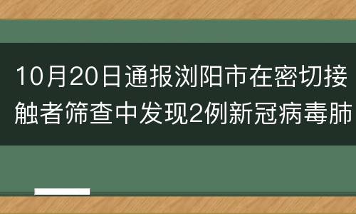 10月20日通报浏阳市在密切接触者筛查中发现2例新冠病毒肺炎无症状感染者