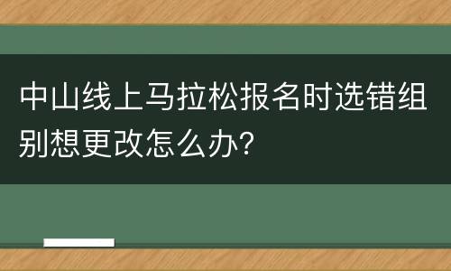 中山线上马拉松报名时选错组别想更改怎么办？
