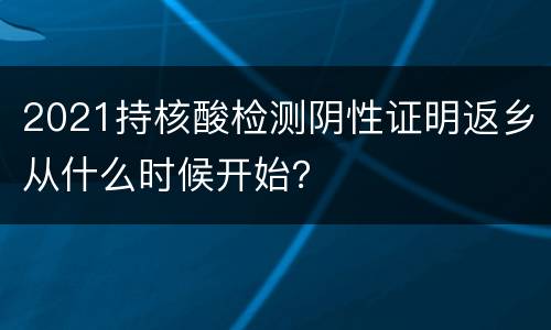 2021持核酸检测阴性证明返乡从什么时候开始？