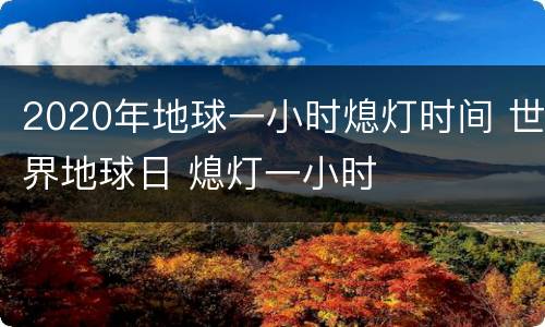2020年地球一小时熄灯时间 世界地球日 熄灯一小时