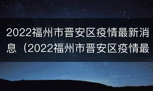 2022福州市晋安区疫情最新消息（2022福州市晋安区疫情最新消息公布）