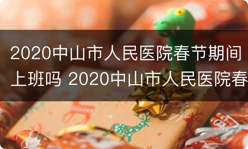 2020中山市人民医院春节期间上班吗 2020中山市人民医院春节期间上班吗今天