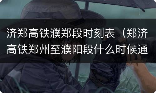 济郑高铁濮郑段时刻表（郑济高铁郑州至濮阳段什么时候通车）