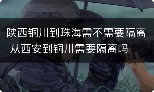 陕西铜川到珠海需不需要隔离 从西安到铜川需要隔离吗