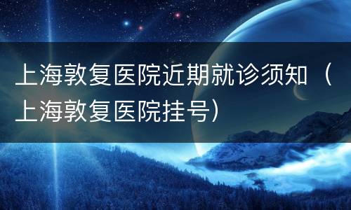 上海敦复医院近期就诊须知（上海敦复医院挂号）