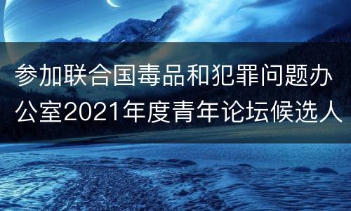 参加联合国毒品和犯罪问题办公室2021年度青年论坛候选人选拔面试回放入口